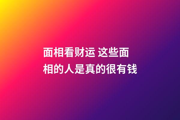 面相看财运 这些面相的人是真的很有钱